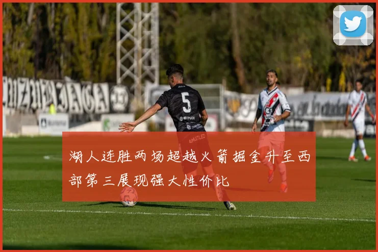 湖人连胜两场超越火箭掘金升至西部第三展现强大性价比