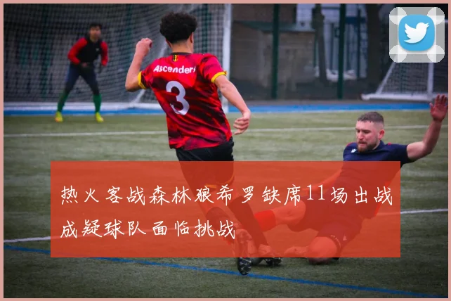 热火客战森林狼希罗缺席11场出战成疑球队面临挑战