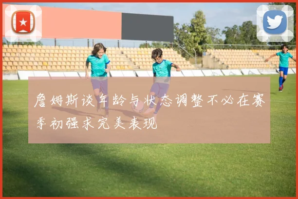 詹姆斯谈年龄与状态调整不必在赛季初强求完美表现