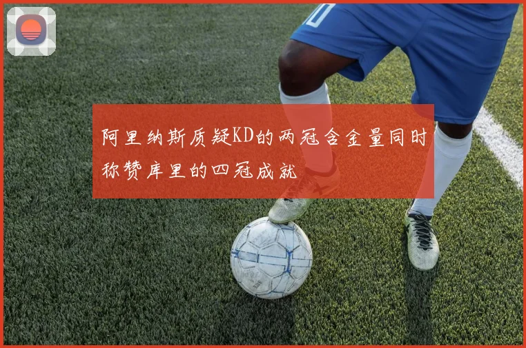 阿里纳斯质疑KD的两冠含金量同时称赞库里的四冠成就