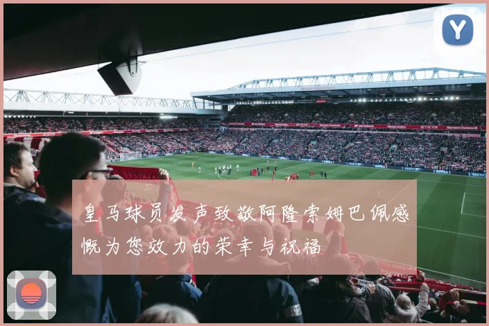 皇马球员发声致敬阿隆索姆巴佩感慨为您效力的荣幸与祝福