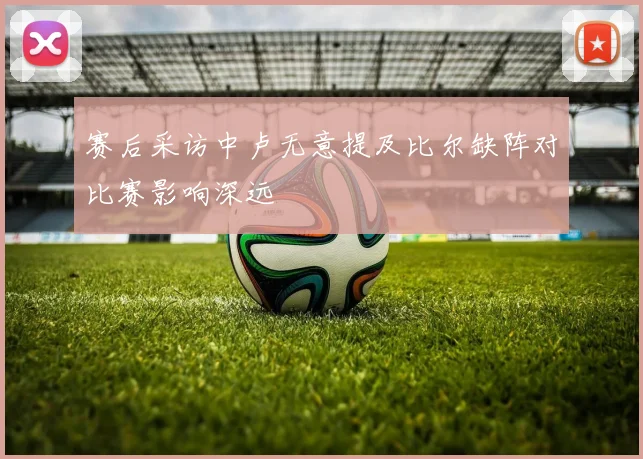赛后采访中卢无意提及比尔缺阵对比赛影响深远