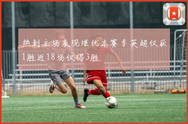 热刺主场表现堪忧本赛季英超仅获1胜近18场仅得3胜
