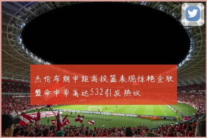 杰伦布朗中距离投篮表现惊艳全联盟命中率高达532引发热议