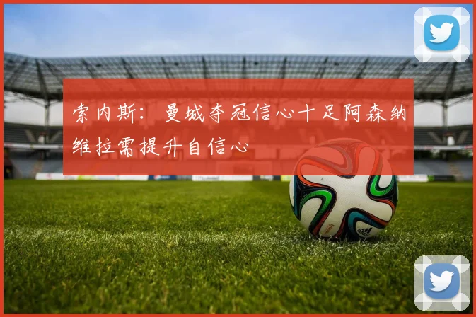 索内斯：曼城夺冠信心十足阿森纳维拉需提升自信心