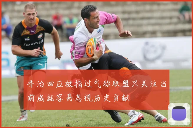 乔治回应被指过气称联盟只关注当前成就容易忽视历史贡献