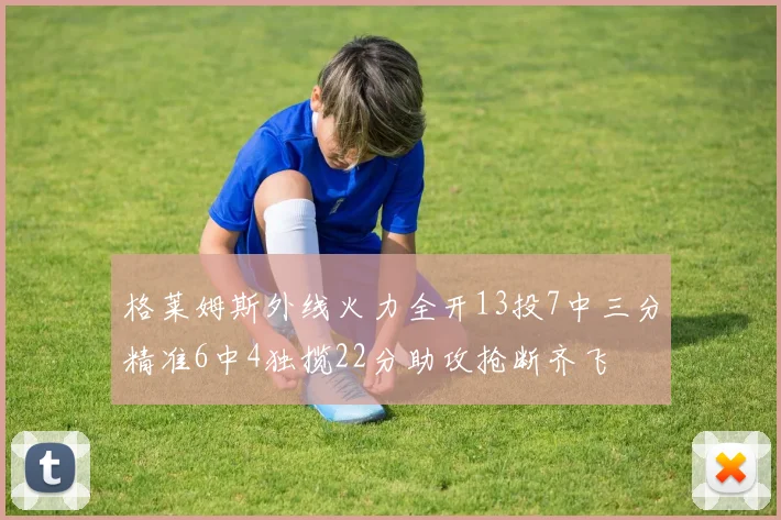 格莱姆斯外线火力全开13投7中三分精准6中4独揽22分助攻抢断齐飞