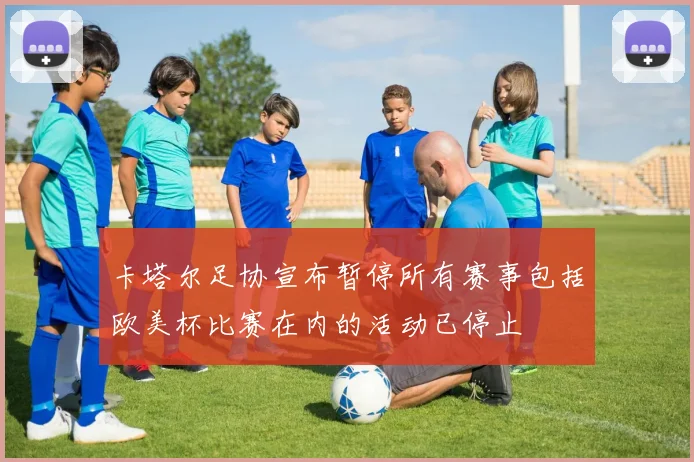 卡塔尔足协宣布暂停所有赛事包括欧美杯比赛在内的活动已停止