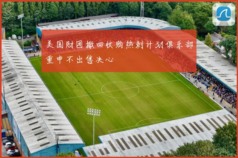 美国财团撤回收购热刺计划俱乐部重申不出售决心