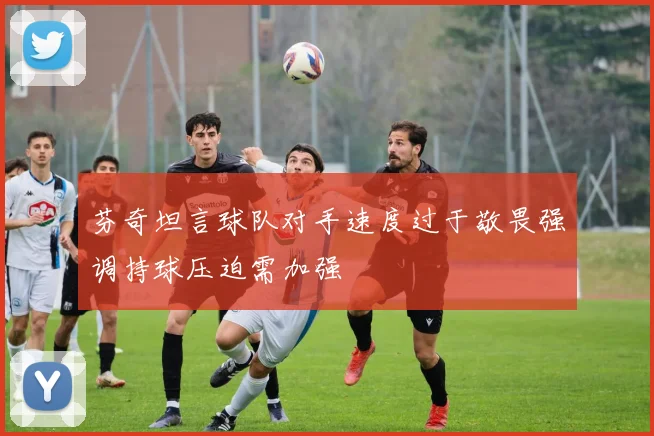 芬奇坦言球队对手速度过于敬畏强调持球压迫需加强