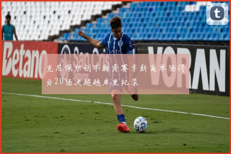 克尼佩尔创下新秀赛季新高单场得分20场次超越库里纪录