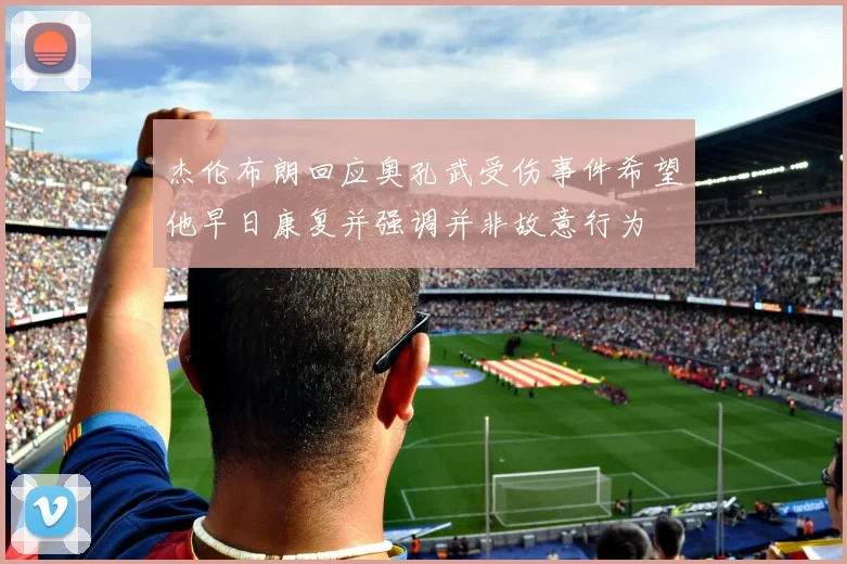 杰伦布朗回应奥孔武受伤事件希望他早日康复并强调并非故意行为