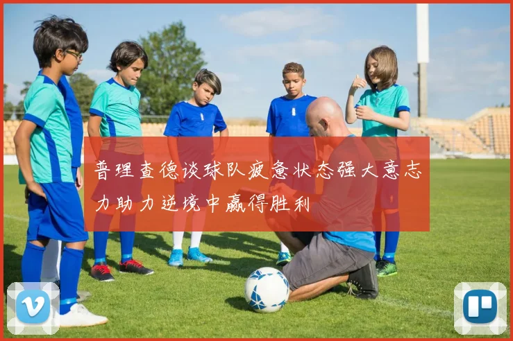 普理查德谈球队疲惫状态强大意志力助力逆境中赢得胜利