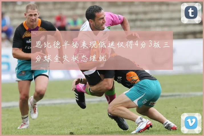 恩比德半场表现低迷仅得4分3板三分球全失状态堪忧