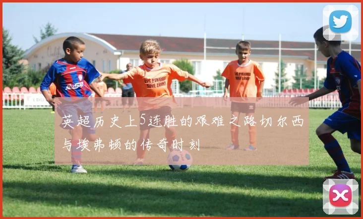 英超历史上5连胜的艰难之路切尔西与埃弗顿的传奇时刻