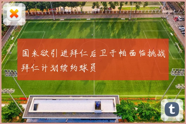 国米欲引进拜仁后卫于帕面临挑战拜仁计划续约球员