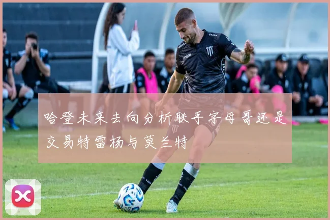 哈登未来去向分析联手字母哥还是交易特雷杨与莫兰特