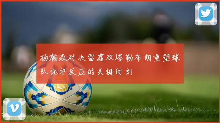 杨瀚森对决雷霆双塔勒布朗重塑球队化学反应的关键时刻