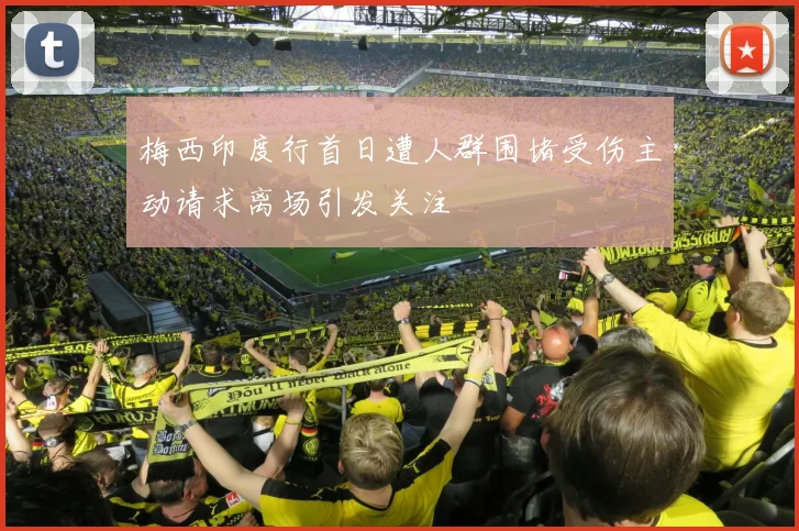梅西印度行首日遭人群围堵受伤主动请求离场引发关注